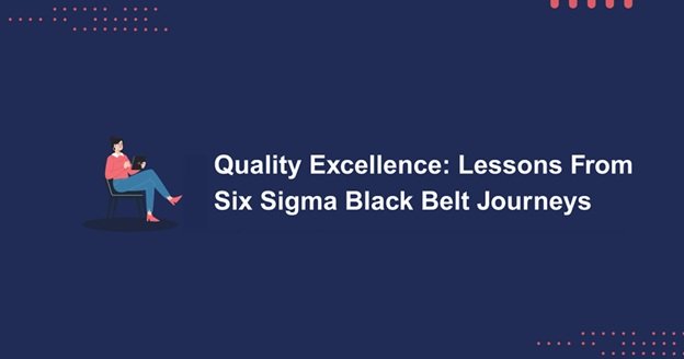 Quality Excellence: Lessons From Six Sigma Black Belt Journeys